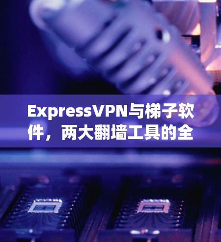ExpressVPN与梯子软件,两大翻墙工具的全解析 ExpressVPN与梯子软件,两大翻墙工具的全解析