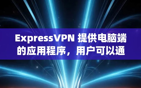 ExpressVPN 提供电脑端的应用程序,用户可以通过以下步骤在电脑上使用 ExpressVPN ExpressVPN 提供电脑端的应用程序,用户可以通过以下步骤在电脑上使用 ExpressVPN