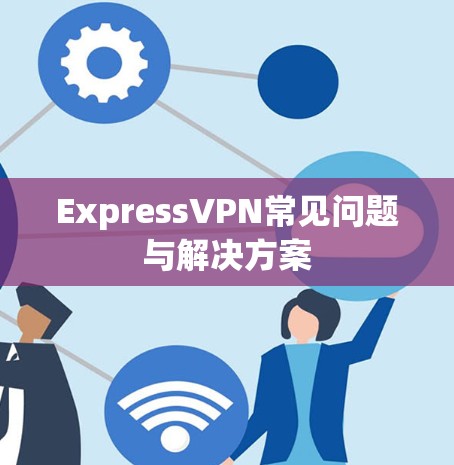 ExpressVPN常见问题与解决方案 ExpressVPN常见问题与解决方案