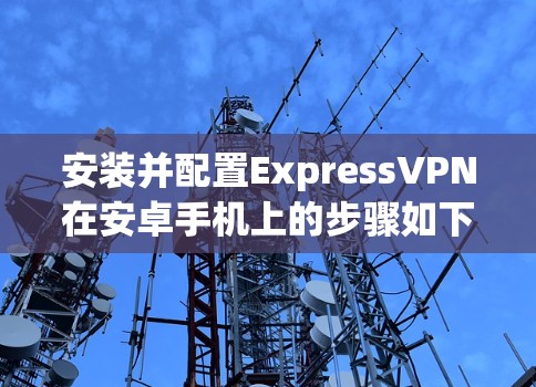 安装并配置ExpressVPN在安卓手机上的步骤如下 安装并配置ExpressVPN在安卓手机上的步骤如下