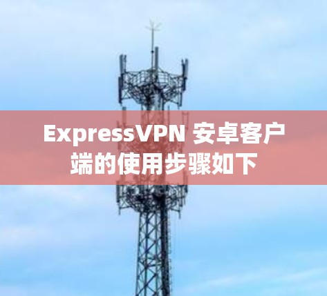 ExpressVPN 安卓客户端的使用步骤如下