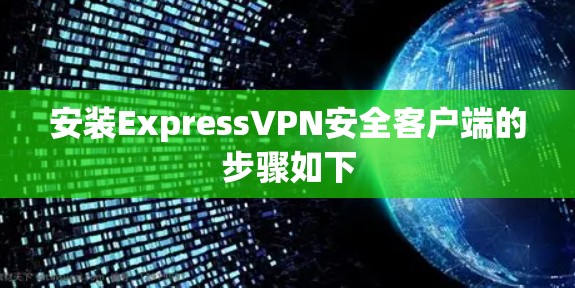 安装ExpressVPN安全客户端的步骤如下