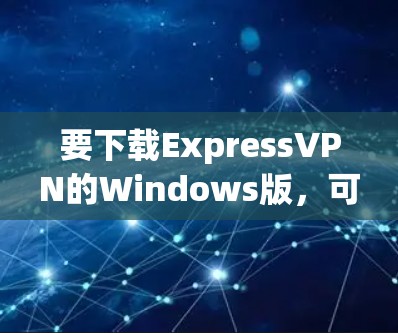 要下载ExpressVPN的Windows版，可以按照以下步骤操作