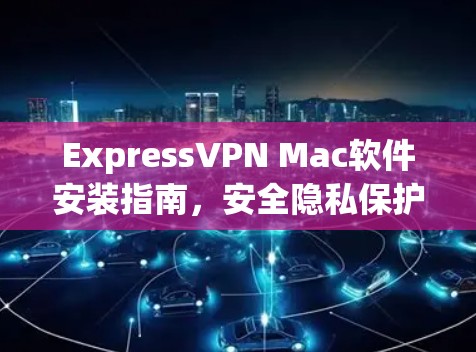 ExpressVPN Mac软件安装指南，安全隐私保护配置