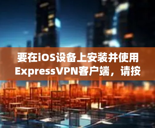 要在iOS设备上安装并使用ExpressVPN客户端，请按照以下步骤操作