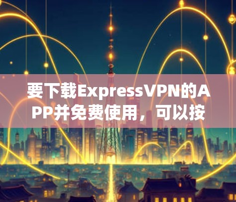 要下载ExpressVPN的APP并免费使用,可以按照以下步骤操作