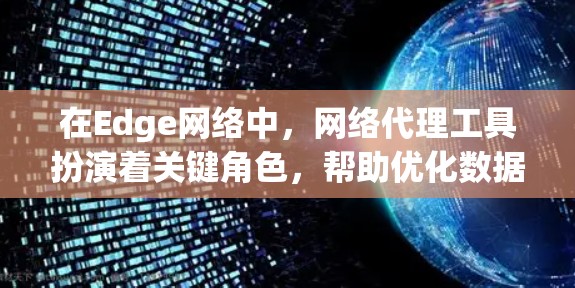 在Edge网络中,网络代理工具扮演着关键角色,帮助优化数据处理和传输效率。以下是对Edge网络代理工具的详细分析
