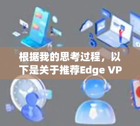 根据我的思考过程,以下是关于推荐Edge VPN插件的总结和建议