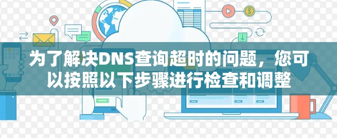 为了解决DNS查询超时的问题,您可以按照以下步骤进行检查和调整 为了解决DNS查询超时的问题,您可以按照以下步骤进行检查和调整