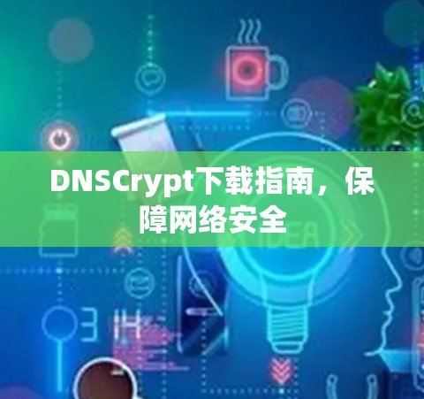 DNSCrypt下载指南,保障网络安全