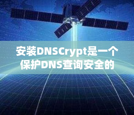 安装DNSCrypt是一个保护DNS查询安全的有效方法,以下是分步骤指南 安装DNSCrypt是一个保护DNS查询安全的有效方法,以下是分步骤指南