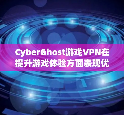 CyberGhost游戏VPN在提升游戏体验方面表现优异,主要体现在以下几个关键点 CyberGhost游戏VPN在提升游戏体验方面表现优异,主要体现在以下几个关键点