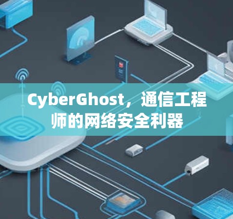 CyberGhost，通信工程师的网络安全利器