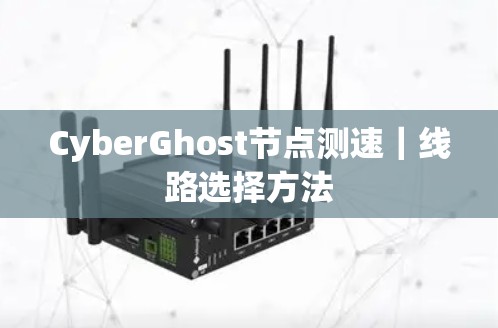 CyberGhost节点测速|线路选择方法 CyberGhost节点测速|线路选择方法