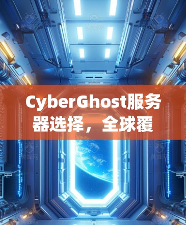 CyberGhost服务器选择,全球覆盖与稳定性分析 CyberGhost服务器选择,全球覆盖与稳定性分析