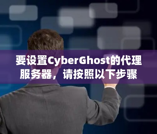 要设置CyberGhost的代理服务器,请按照以下步骤操作