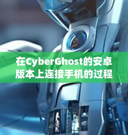 在CyberGhost的安卓版本上连接手机的过程相对简单,只需按照以下步骤操作即可 在CyberGhost的安卓版本上连接手机的过程相对简单,只需按照以下步骤操作即可