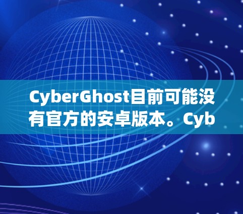 CyberGhost目前可能没有官方的安卓版本。CyberGhost主要专注于Windows和Mac平台,其官网通常不会提供安卓版的下载。然而,用户可以通过以下方式获取CyberGhost的服务 CyberGhost目前可能没有官方的安卓版本。CyberGhost主要专注于Windows和Mac平台,其官网通常不会提供安卓版的下载。然而,用户可以通过以下方式获取CyberGhost的服务