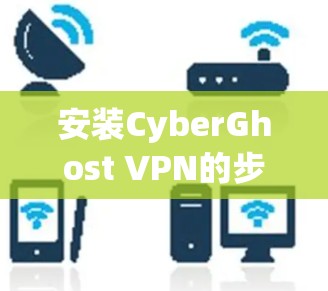 安装CyberGhost VPN的步骤如下