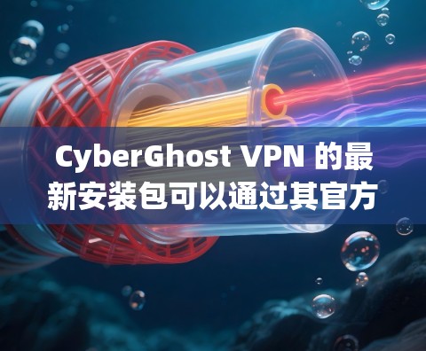 CyberGhost VPN 的最新安装包可以通过其官方网站或相关的应用商店下载。以下是一些常见操作系统的下载链接和安装步骤