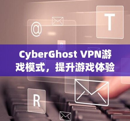 CyberGhost VPN游戏模式,提升游戏体验的秘密武器