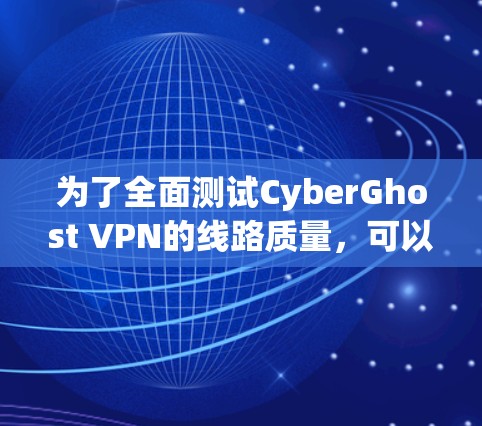 为了全面测试CyberGhost VPN的线路质量，可以按照以下步骤进行