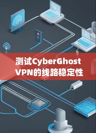 测试CyberGhost VPN的线路稳定性是一个系统性的过程,以下是分步骤的指南,帮助您全面评估VPN的连接质量