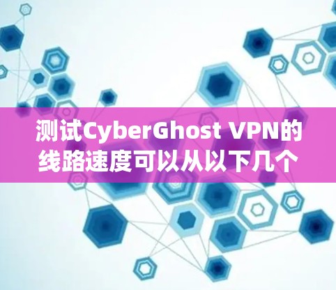 测试CyberGhost VPN的线路速度可以从以下几个方面进行