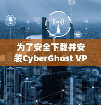 为了安全下载并安装CyberGhost VPN,请按照以下步骤操作