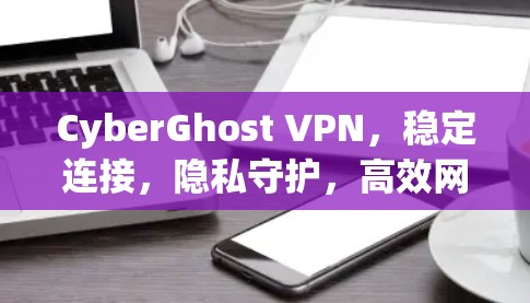 CyberGhost VPN,稳定连接,隐私守护,高效网络体验