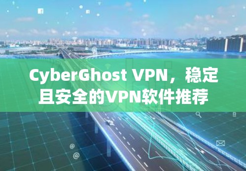 CyberGhost VPN,稳定且安全的VPN软件推荐