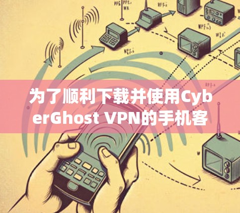 为了顺利下载并使用CyberGhost VPN的手机客户端,请按照以下步骤操作