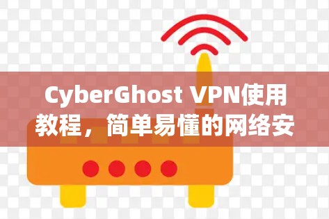 CyberGhost VPN使用教程,简单易懂的网络安全解决方案